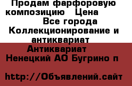 Продам фарфоровую композицию › Цена ­ 16 000 - Все города Коллекционирование и антиквариат » Антиквариат   . Ненецкий АО,Бугрино п.